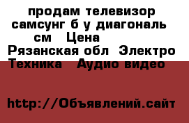  продам телевизор самсунг,б/у.диагональ54см › Цена ­ 3 500 - Рязанская обл. Электро-Техника » Аудио-видео   